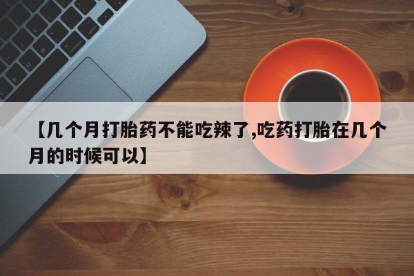 打胎药在线购买微信在线下单【几个月打胎药不能吃辣了,吃药打胎在几个月的时候可以】