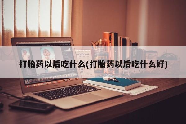 打胎药在线购买微信在线下单打胎药以后吃什么(打胎药以后吃什么好)