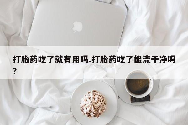 打胎药在线购买微信在线下单打胎药吃了就有用吗.打胎药吃了能流干净吗?