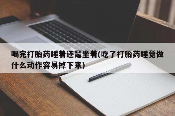 打胎药在线购买微信在线下单喝完打胎药睡着还是坐着(吃了打胎药睡觉做什么动作容易掉下来)
