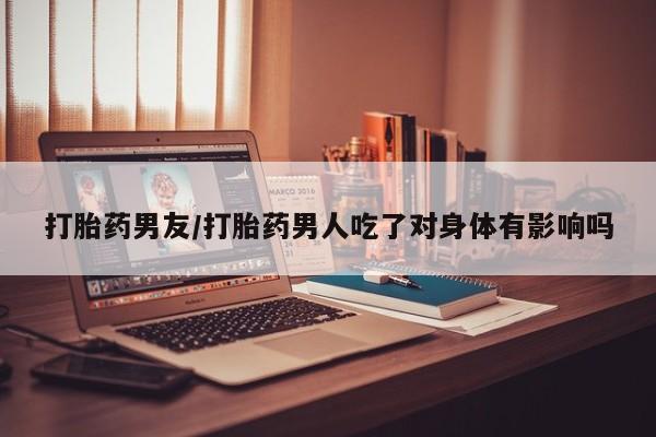 打胎药在线购买微信在线下单打胎药男友/打胎药男人吃了对身体有影响吗