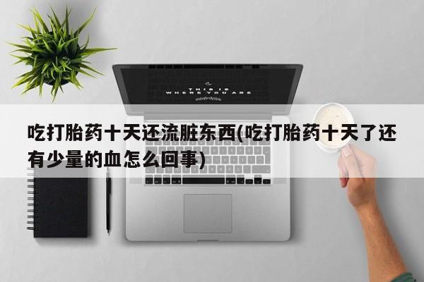 打胎药在线购买微信在线下单吃打胎药十天还流脏东西(吃打胎药十天了还有少量的血怎么回事)