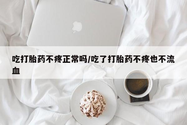 打胎药在线购买微信在线下单吃打胎药不疼正常吗/吃了打胎药不疼也不流血
