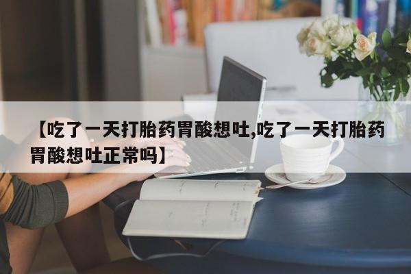 打胎药在线购买微信在线下单【吃了一天打胎药胃酸想吐,吃了一天打胎药胃酸想吐正常吗】