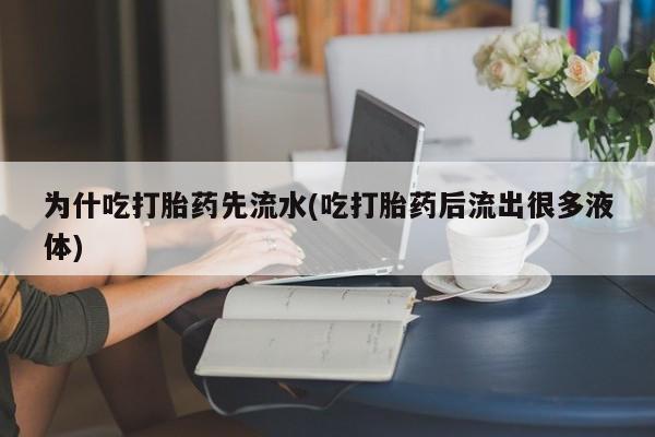打胎药在线购买微信在线下单为什吃打胎药先流水(吃打胎药后流出很多液体)