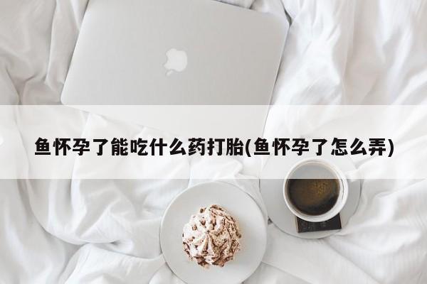 打胎药在线购买微信在线下单鱼怀孕了能吃什么药打胎(鱼怀孕了怎么弄)