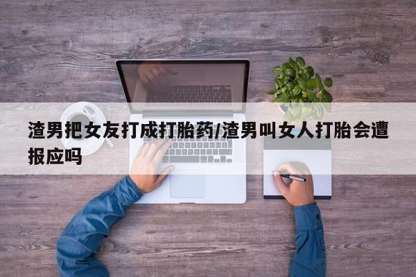 打胎药在线购买微信在线下单渣男把女友打成打胎药/渣男叫女人打胎会遭报应吗