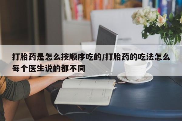 打胎药在线购买微信在线下单打胎药是怎么按顺序吃的/打胎药的吃法怎么每个医生说的都不同