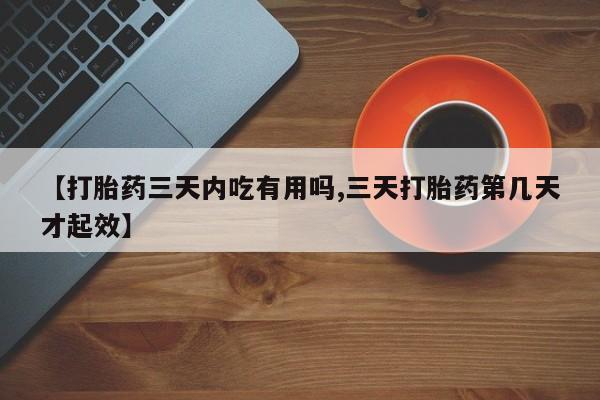 打胎药在线购买微信在线下单【打胎药三天内吃有用吗,三天打胎药第几天才起效】