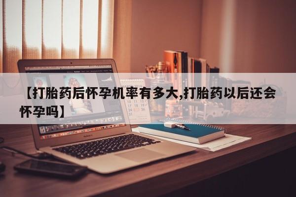 打胎药在线购买微信在线下单【打胎药后怀孕机率有多大,打胎药以后还会怀孕吗】