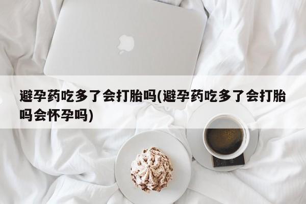 打胎药在线购买微信在线下单避孕药吃多了会打胎吗(避孕药吃多了会打胎吗会怀孕吗)