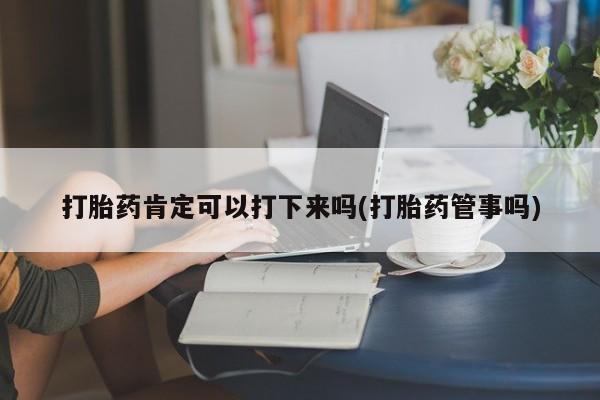 打胎药在线购买微信在线下单打胎药肯定可以打下来吗(打胎药管事吗)