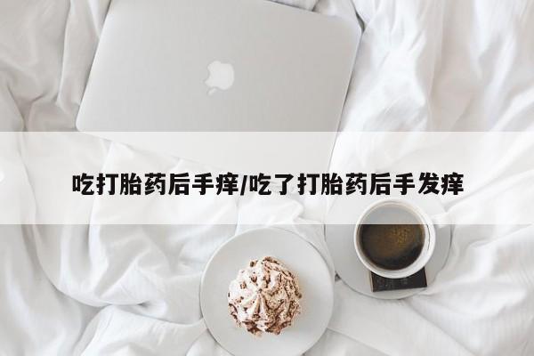 打胎药在线购买微信在线下单吃打胎药后手痒/吃了打胎药后手发痒