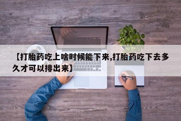 打胎药在线购买微信在线下单【打胎药吃上啥时候能下来,打胎药吃下去多久才可以排出来】