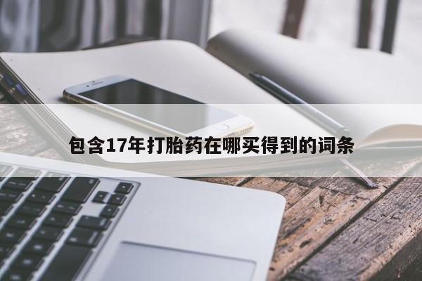 打胎药在线购买微信在线下单包含17年打胎药在哪买得到的词条