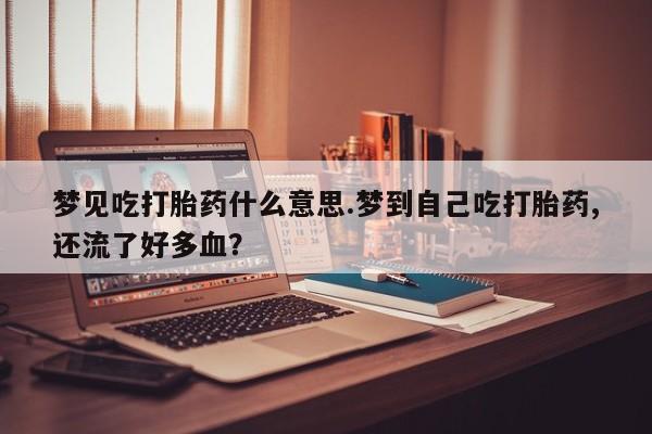 打胎药在线购买微信在线下单梦见吃打胎药什么意思.梦到自己吃打胎药,还流了好多血？
