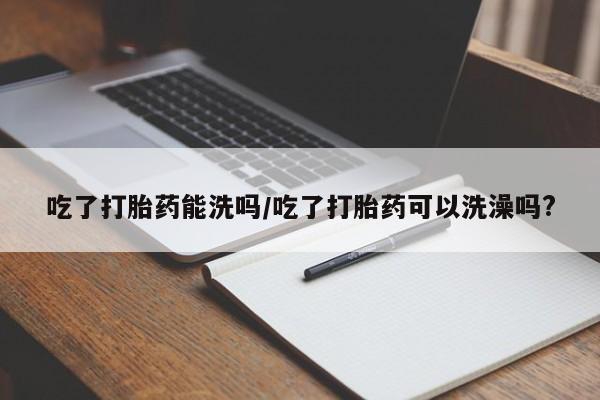 打胎药在线购买微信在线下单吃了打胎药能洗吗/吃了打胎药可以洗澡吗?