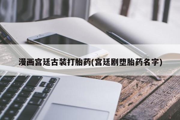 打胎药在线购买微信在线下单漫画宫廷古装打胎药(宫廷剧堕胎药名字)