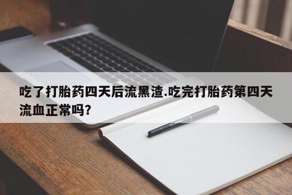 打胎药在线购买微信在线下单吃了打胎药四天后流黑渣.吃完打胎药第四天流血正常吗？