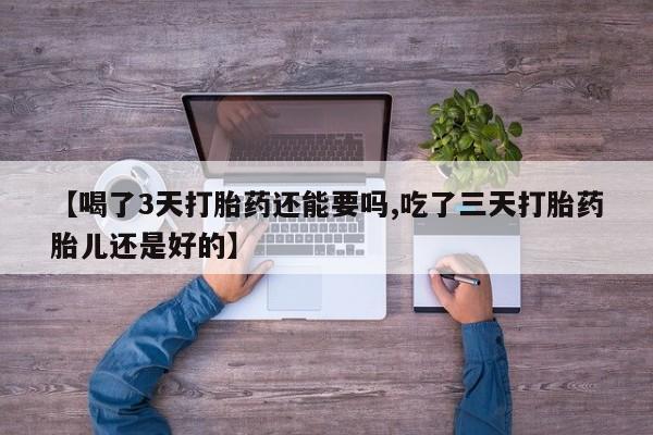 打胎药在线购买微信在线下单【喝了3天打胎药还能要吗,吃了三天打胎药胎儿还是好的】