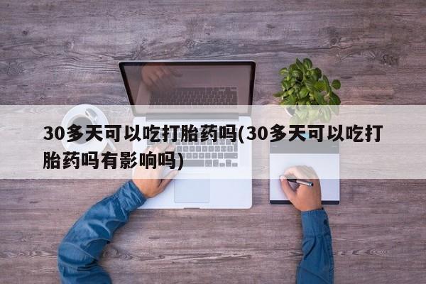 打胎药在线购买微信在线下单30多天可以吃打胎药吗(30多天可以吃打胎药吗有影响吗)
