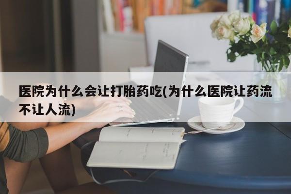 打胎药在线购买微信在线下单医院为什么会让打胎药吃(为什么医院让药流不让人流)