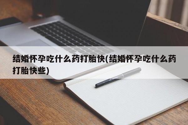 打胎药在线购买微信在线下单结婚怀孕吃什么药打胎快(结婚怀孕吃什么药打胎快些)