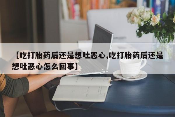 打胎药在线购买微信在线下单【吃打胎药后还是想吐恶心,吃打胎药后还是想吐恶心怎么回事】