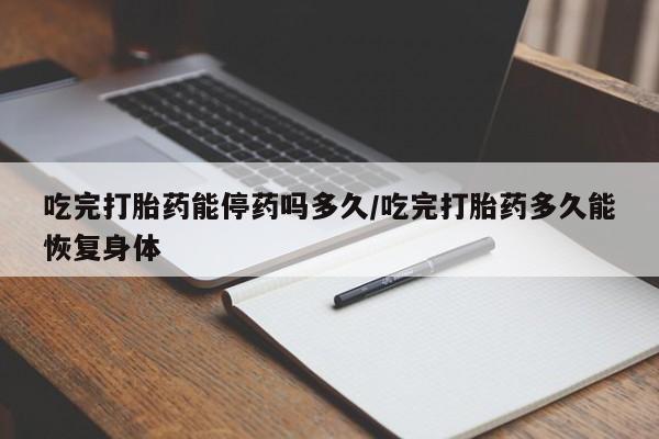打胎药在线购买微信在线下单吃完打胎药能停药吗多久/吃完打胎药多久能恢复身体