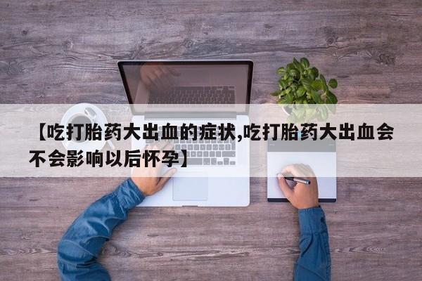 打胎药在线购买微信在线下单【吃打胎药大出血的症状,吃打胎药大出血会不会影响以后怀孕】