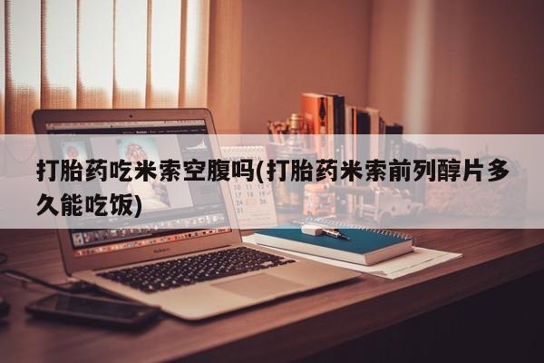 打胎药在线购买微信在线下单打胎药吃米索空腹吗(打胎药米索前列醇片多久能吃饭)