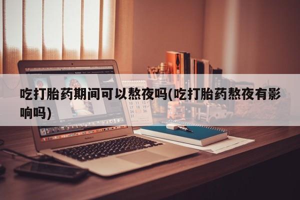 打胎药在线购买微信在线下单吃打胎药期间可以熬夜吗(吃打胎药熬夜有影响吗)