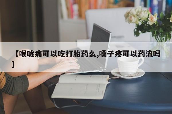 打胎药在线购买微信在线下单【喉咙痛可以吃打胎药么,嗓子疼可以药流吗】