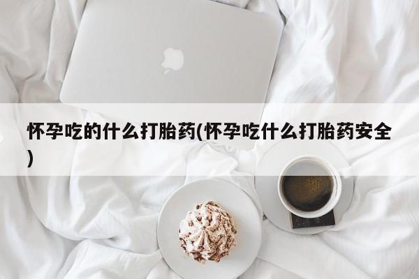 打胎药在线购买微信在线下单怀孕吃的什么打胎药(怀孕吃什么打胎药安全)
