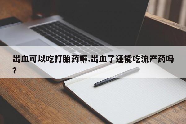 打胎药在线购买微信在线下单出血可以吃打胎药嘛.出血了还能吃流产药吗？