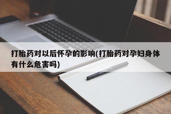 打胎药在线购买微信在线下单打胎药对以后怀孕的影响(打胎药对孕妇身体有什么危害吗)