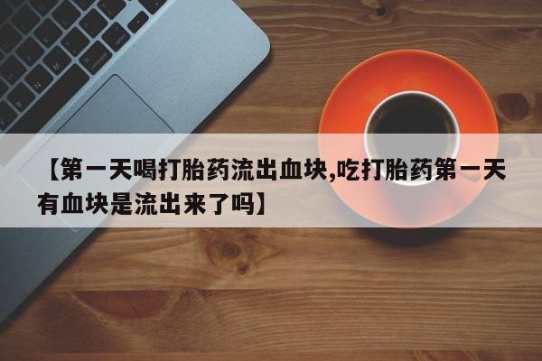 打胎药在线购买微信在线下单【第一天喝打胎药流出血块,吃打胎药第一天有血块是流出来了吗】