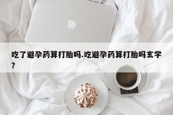 打胎药在线购买微信在线下单吃了避孕药算打胎吗.吃避孕药算打胎吗玄学？