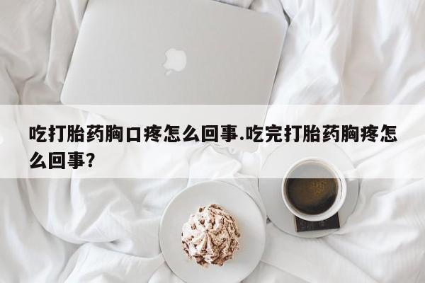 打胎药在线购买微信在线下单吃打胎药胸口疼怎么回事.吃完打胎药胸疼怎么回事？