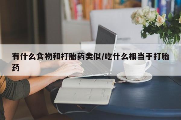 打胎药在线购买微信在线下单有什么食物和打胎药类似/吃什么相当于打胎药