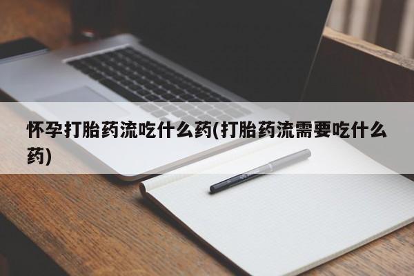 打胎药在线购买微信在线下单怀孕打胎药流吃什么药(打胎药流需要吃什么药)