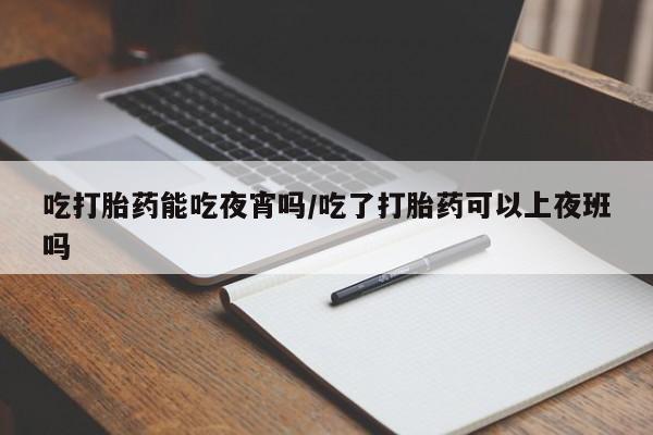 打胎药在线购买微信在线下单吃打胎药能吃夜宵吗/吃了打胎药可以上夜班吗