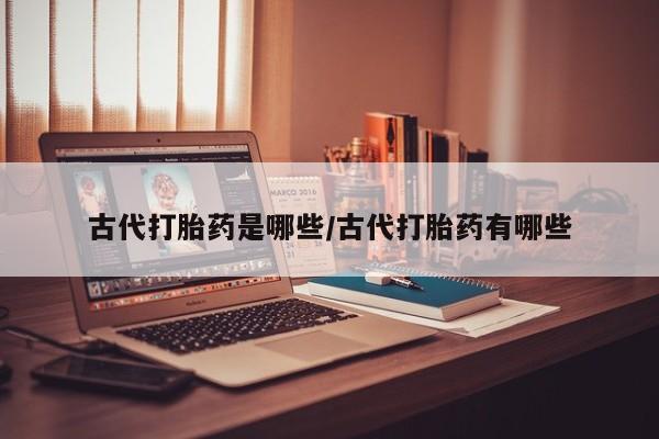 打胎药在线购买微信在线下单古代打胎药是哪些/古代打胎药有哪些