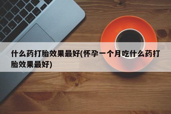 打胎药在线购买微信在线下单什么药打胎效果最好(怀孕一个月吃什么药打胎效果最好)