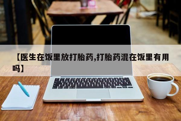 打胎药在线购买微信在线下单【医生在饭里放打胎药,打胎药混在饭里有用吗】