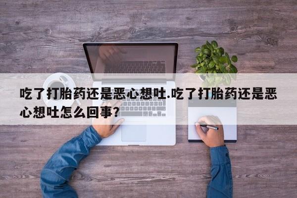 打胎药在线购买微信在线下单吃了打胎药还是恶心想吐.吃了打胎药还是恶心想吐怎么回事？
