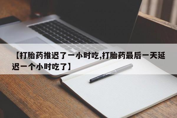 打胎药在线购买微信在线下单【打胎药推迟了一小时吃,打胎药最后一天延迟一个小时吃了】