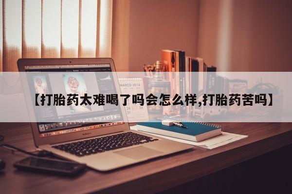 打胎药在线购买微信在线下单【打胎药太难喝了吗会怎么样,打胎药苦吗】