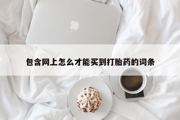 打胎药在线购买微信在线下单包含网上怎么才能买到打胎药的词条