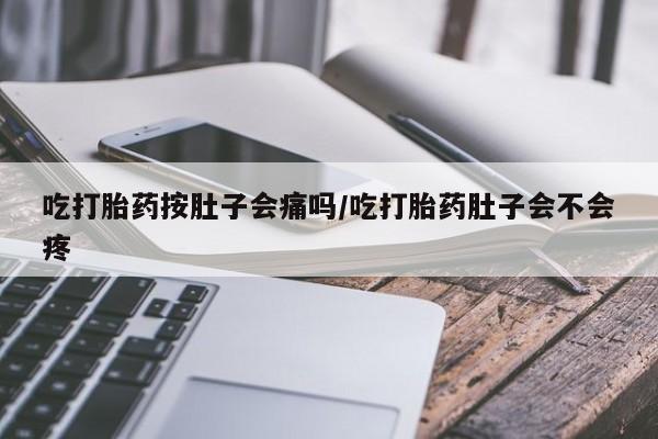 打胎药在线购买微信在线下单吃打胎药按肚子会痛吗/吃打胎药肚子会不会疼